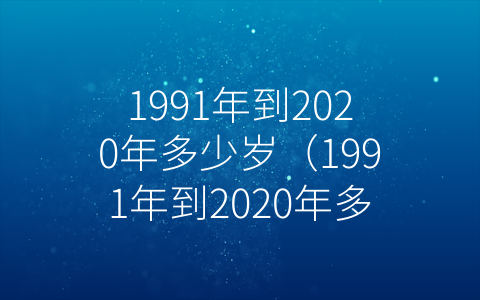 1991年到2020年多少岁（1991年到2020年多少岁了）