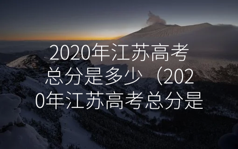 2020年江苏高考总分是多少（2020年江苏高考总分是多少？哪几科是150分）