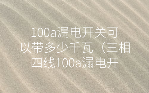 100a漏电开关可以带多少千瓦（三相四线100a漏电开关可以带多少千瓦）