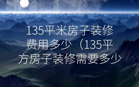 135平米房子装修费用多少（135平方房子装修需要多少钱）