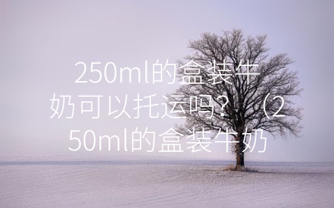 250ml的盒装牛奶可以托运吗？（250ml的盒装牛奶可以带上飞机吗）