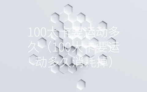 100大卡要运动多久（100大卡要运动多久消耗掉）