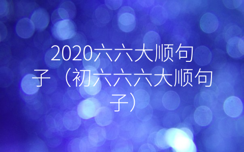 2020六六大顺句子（初六六六大顺句子）