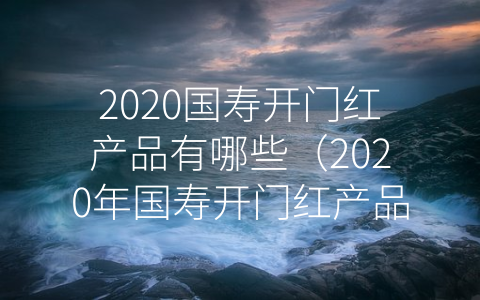 2020国寿开门红产品有哪些（2020年国寿开门红产品）