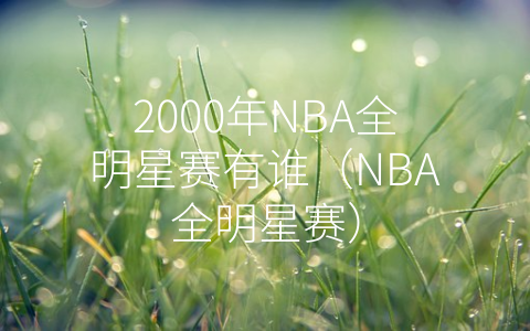 2000年NBA全明星赛有谁（NBA全明星赛）