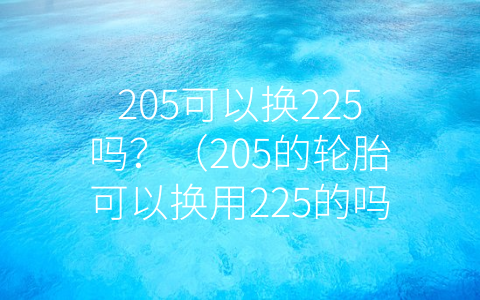 205可以换225吗？（205的轮胎可以换用225的吗）