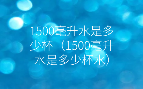 1500毫升水是多少杯（1500毫升水是多少杯水）