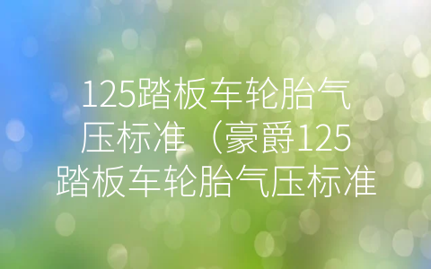 125踏板车轮胎气压标准（豪爵125踏板车轮胎气压标准）