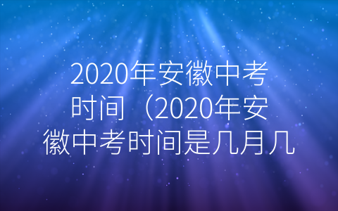 2020年安徽中考时间（2020年安徽中考时间是几月几号）