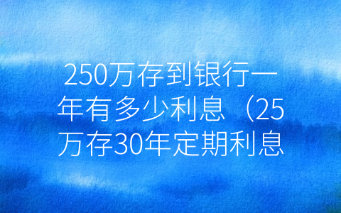 250万存到银行一年有多少利息（25万存30年定期利息多少）