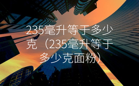 235毫升等于多少克（235毫升等于多少克面粉）