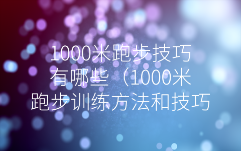 1000米跑步技巧有哪些（1000米跑步训练方法和技巧）