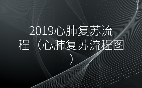 2019心肺复苏流程（心肺复苏流程图）