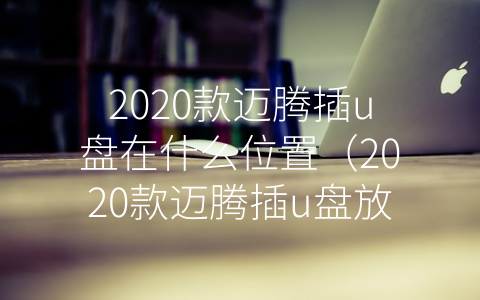 2020款迈腾插u盘在什么位置（2020款迈腾插u盘放不了歌）