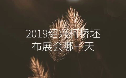 2019绍兴柯桥坯布展会哪一天