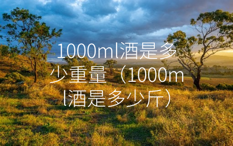 1000ml酒是多少重量（1000ml酒是多少斤）