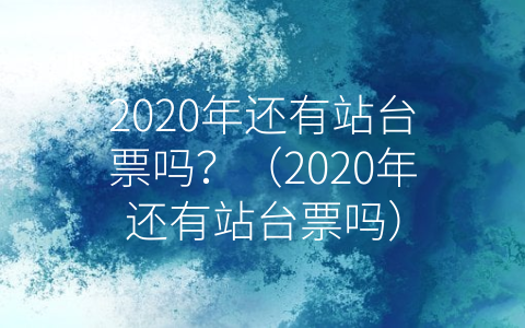 2020年还有站台票吗？（2020年还有站台票吗）