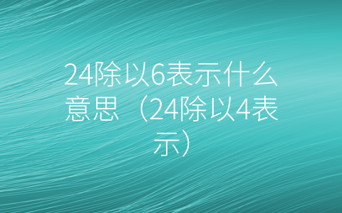 24除以6表示什么意思（24除以4表示）