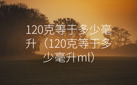 120克等于多少毫升（120克等于多少毫升ml）