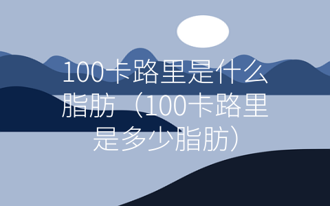 100卡路里是什么脂肪（100卡路里是多少脂肪）