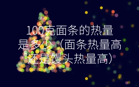 100克面条的热量是多少（面条热量高还是馒头热量高）