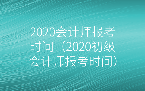 2020会计师报考时间（2020初级会计师报考时间）