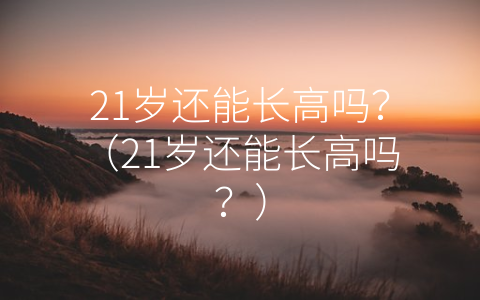 21岁还能长高吗？（21岁还能长高吗？）