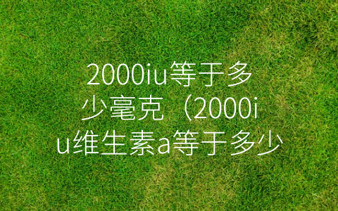 2000iu等于多少毫克（2000iu维生素a等于多少毫克）