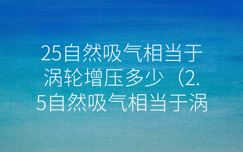 25自然吸气相当于涡轮增压多少（2.5自然吸气相当于涡轮增压多少）