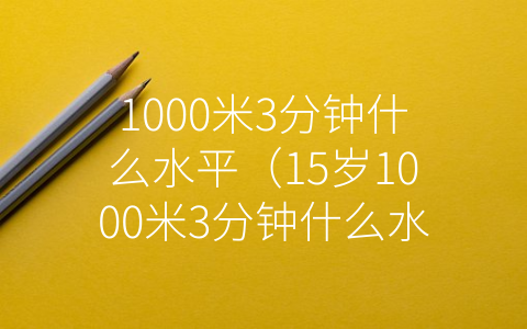 1000米3分钟什么水平（15岁1000米3分钟什么水平）