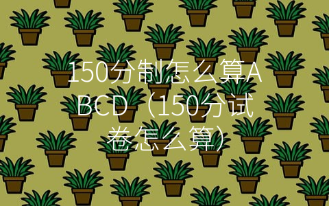 150分制怎么算ABCD（150分试卷怎么算）