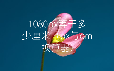 1080px等于多少厘米（px与cm换算器）