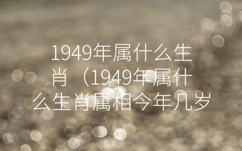 1949年属什么生肖（1949年属什么生肖属相今年几岁）