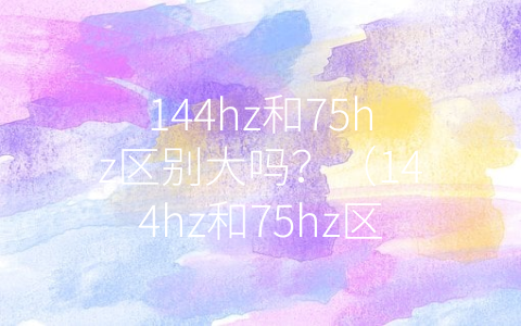 144hz和75hz区别大吗？（144hz和75hz区别大吗）