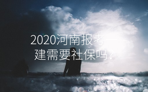 2020河南报考一建需要社保吗？