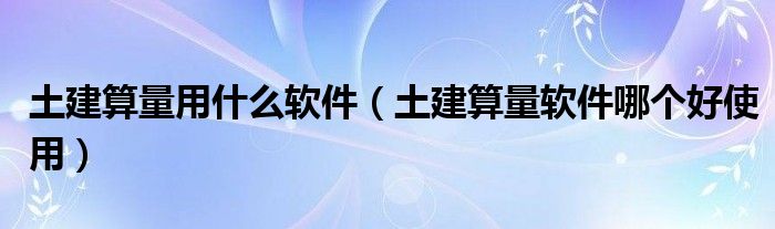 土建算量用什么软件（土建算量软件哪个好使用）