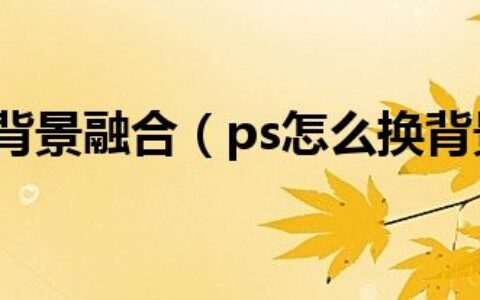 ps怎样和背景融合（ps怎么换背景融合）