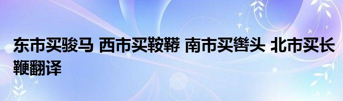 东市买骏马 西市买鞍鞯 南市买辔头 北市买长鞭翻译