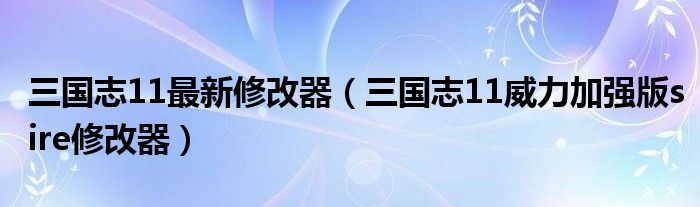 三国志11最新修改器（三国志11威力加强版sire修改器）