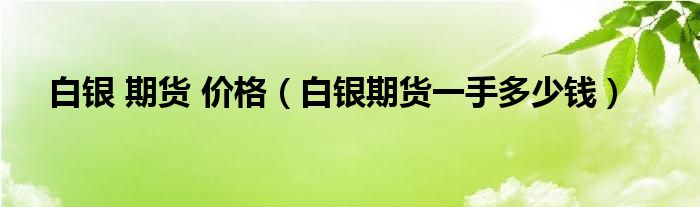 白银 期货 价格（白银期货一手多少钱）