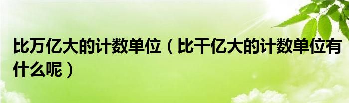 比万亿大的计数单位（比千亿大的计数单位有什么呢）