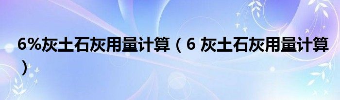 6%灰土石灰用量计算（6 灰土石灰用量计算）