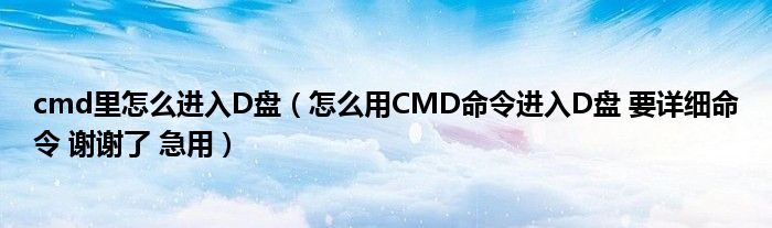 cmd里怎么进入D盘（怎么用CMD命令进入D盘 要详细命令 谢谢了 急用）