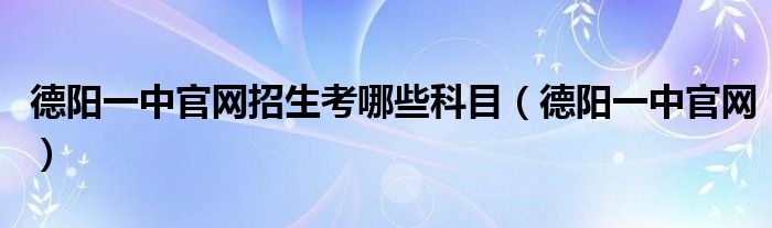 德阳一中官网招生考哪些科目（德阳一中官网）