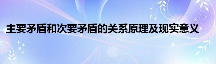 主要矛盾和次要矛盾的关系原理及现实意义