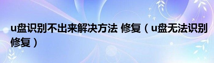 u盘识别不出来解决方法 修复（u盘无法识别修复）