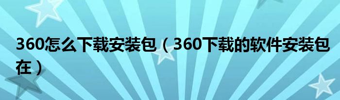 360怎么下载安装包（360下载的软件安装包在）