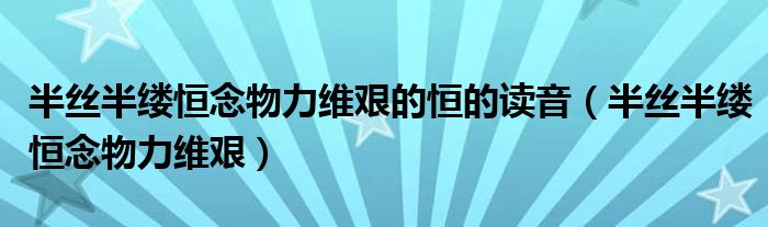 半丝半缕恒念物力维艰的恒的读音（半丝半缕恒念物力维艰）