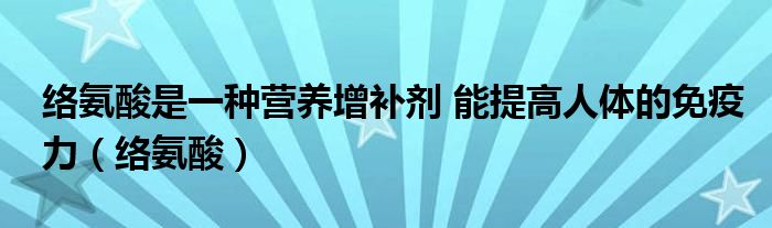 络氨酸是一种营养增补剂 能提高人体的免疫力（络氨酸）