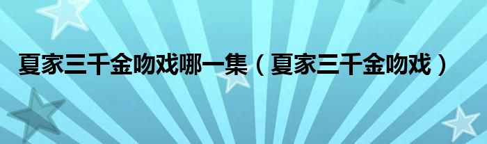 夏家三千金吻戏哪一集（夏家三千金吻戏）